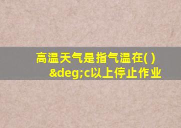 高温天气是指气温在( )°c以上停止作业